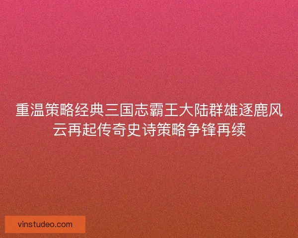 重温策略经典三国志霸王大陆群雄逐鹿风云再起传奇史诗策略争锋再续